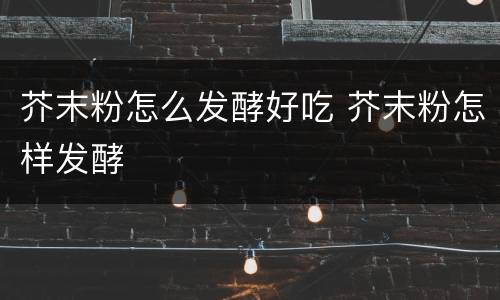 芥末粉怎么发酵好吃 芥末粉怎样发酵