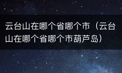 云台山在哪个省哪个市（云台山在哪个省哪个市葫芦岛）