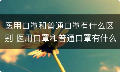 医用口罩和普通口罩有什么区别 医用口罩和普通口罩有什么区别图片
