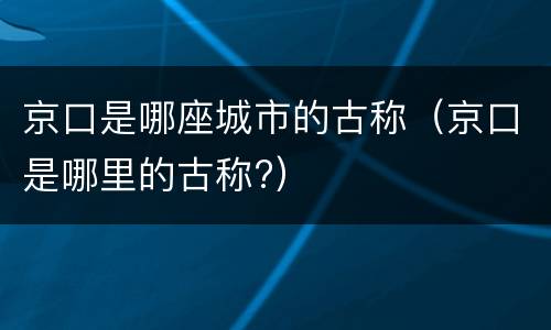 京口是哪座城市的古称（京口是哪里的古称?）