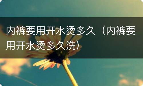 内裤要用开水烫多久（内裤要用开水烫多久洗）