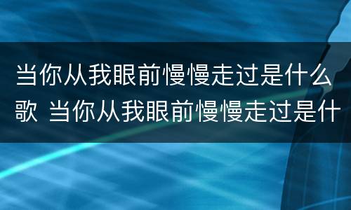 当你从我眼前慢慢走过是什么歌 当你从我眼前慢慢走过是什么歌曲
