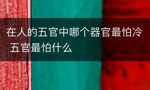 在人的五官中哪个器官最怕冷 五官最怕什么