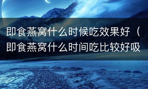 即食燕窝什么时候吃效果好（即食燕窝什么时间吃比较好吸收）