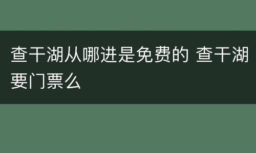 查干湖从哪进是免费的 查干湖要门票么