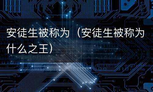 安徒生被称为（安徒生被称为什么之王）