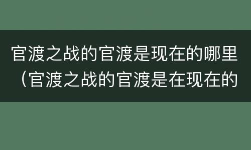 官渡之战的官渡是现在的哪里（官渡之战的官渡是在现在的哪里）
