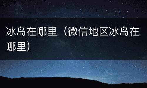 冰岛在哪里（微信地区冰岛在哪里）