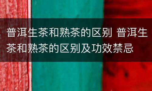 普洱生茶和熟茶的区别 普洱生茶和熟茶的区别及功效禁忌