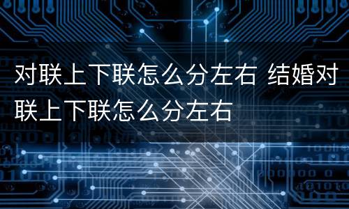 对联上下联怎么分左右 结婚对联上下联怎么分左右