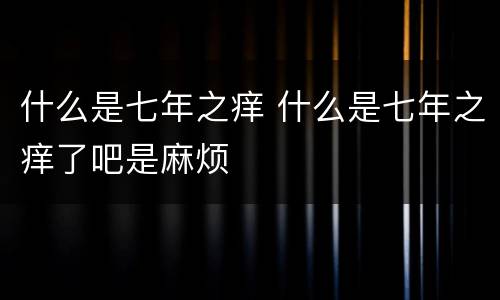 什么是七年之痒 什么是七年之痒了吧是麻烦