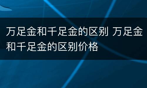 万足金和千足金的区别 万足金和千足金的区别价格