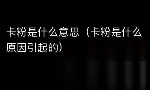 卡粉是什么意思（卡粉是什么原因引起的）