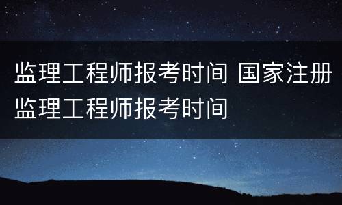 监理工程师报考时间 国家注册监理工程师报考时间
