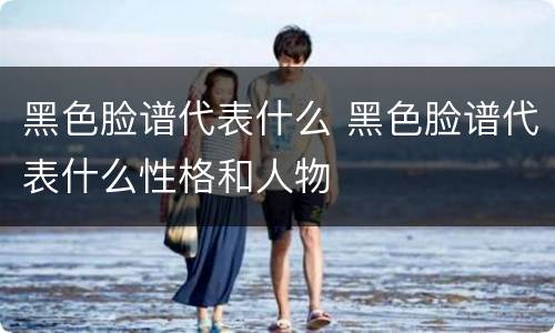 黑色脸谱代表什么 黑色脸谱代表什么性格和人物