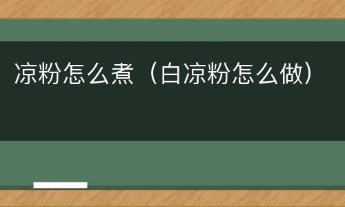 凉粉怎么煮（白凉粉怎么做）