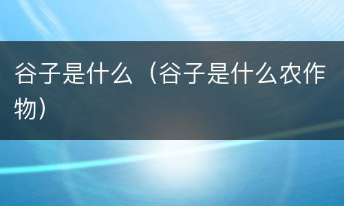 谷子是什么（谷子是什么农作物）