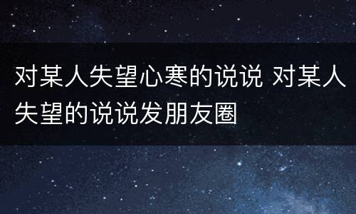 对某人失望心寒的说说 对某人失望的说说发朋友圈