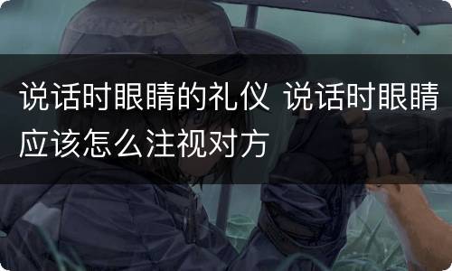 说话时眼睛的礼仪 说话时眼睛应该怎么注视对方