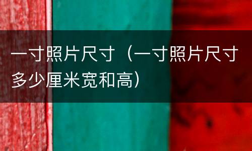 一寸照片尺寸（一寸照片尺寸多少厘米宽和高）
