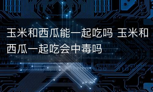 玉米和西瓜能一起吃吗 玉米和西瓜一起吃会中毒吗