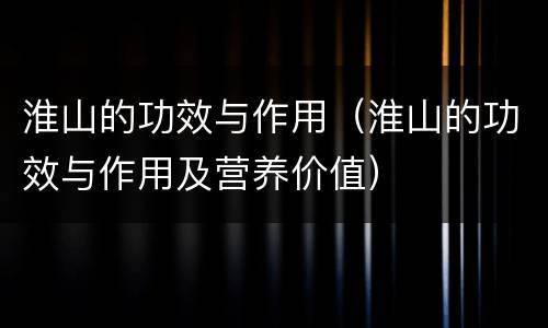 淮山的功效与作用（淮山的功效与作用及营养价值）