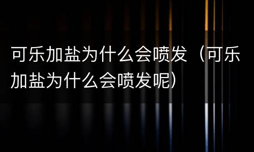 可乐加盐为什么会喷发（可乐加盐为什么会喷发呢）
