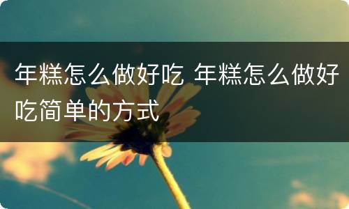 年糕怎么做好吃 年糕怎么做好吃简单的方式