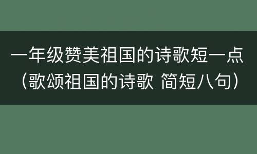 一年级赞美祖国的诗歌短一点（歌颂祖国的诗歌 简短八句）