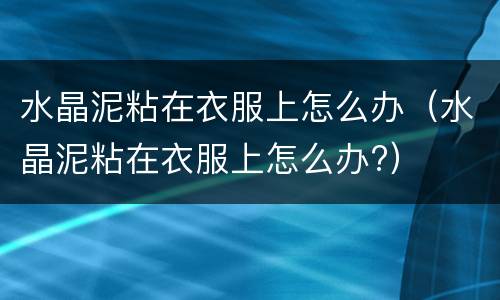 水晶泥粘在衣服上怎么办（水晶泥粘在衣服上怎么办?）