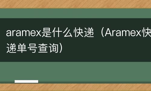 aramex是什么快递（Aramex快递单号查询）