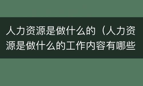 人力资源是做什么的（人力资源是做什么的工作内容有哪些）