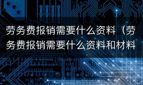 劳务费报销需要什么资料（劳务费报销需要什么资料和材料）
