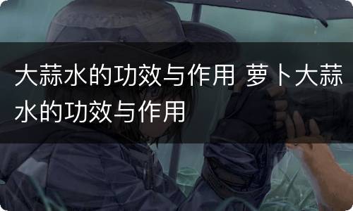 大蒜水的功效与作用 萝卜大蒜水的功效与作用