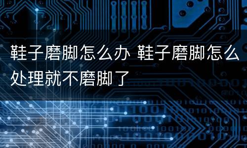 鞋子磨脚怎么办 鞋子磨脚怎么处理就不磨脚了