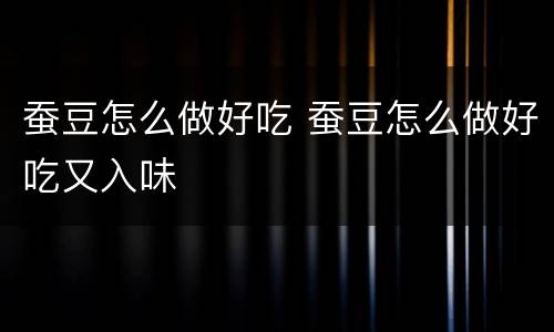 蚕豆怎么做好吃 蚕豆怎么做好吃又入味