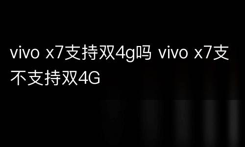 vivo x7支持双4g吗 vivo x7支不支持双4G