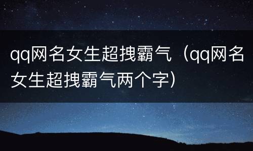 qq网名女生超拽霸气（qq网名女生超拽霸气两个字）