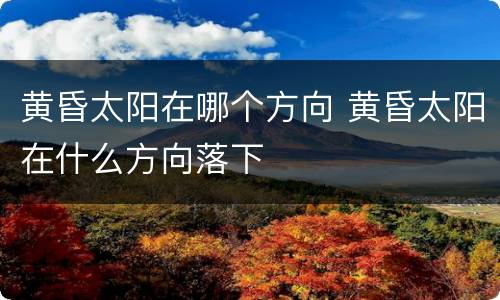 黄昏太阳在哪个方向 黄昏太阳在什么方向落下