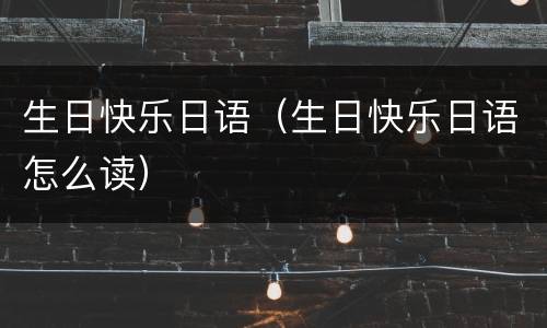 生日快乐日语（生日快乐日语怎么读）
