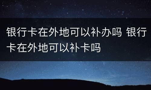 银行卡在外地可以补办吗 银行卡在外地可以补卡吗