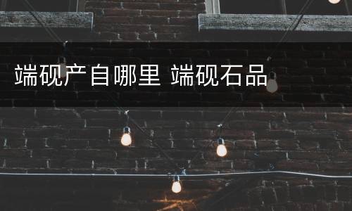 端砚产自哪里 端砚石品