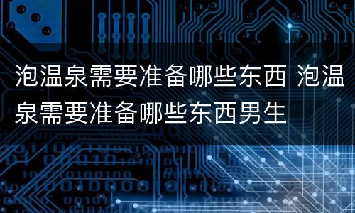 泡温泉需要准备哪些东西 泡温泉需要准备哪些东西男生