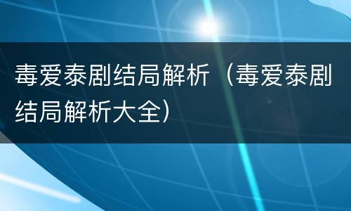 毒爱泰剧结局解析（毒爱泰剧结局解析大全）