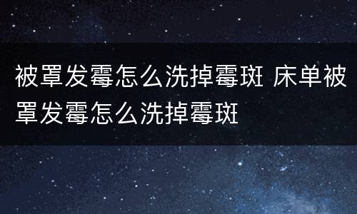 被罩发霉怎么洗掉霉斑 床单被罩发霉怎么洗掉霉斑