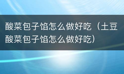 酸菜包子馅怎么做好吃（土豆酸菜包子馅怎么做好吃）