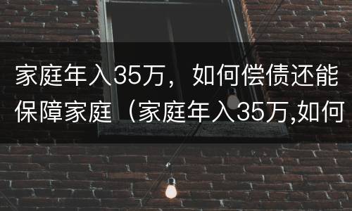 家庭年入35万，如何偿债还能保障家庭（家庭年入35万,如何偿债还能保障家庭生活）