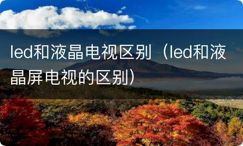 led和液晶电视区别（led和液晶屏电视的区别）