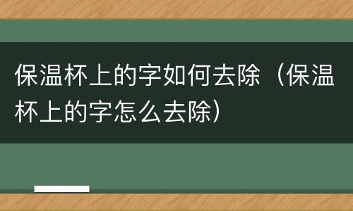 保温杯上的字如何去除（保温杯上的字怎么去除）