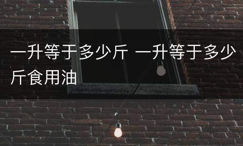 一升等于多少斤 一升等于多少斤食用油